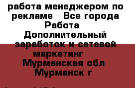 работа менеджером по рекламе - Все города Работа » Дополнительный заработок и сетевой маркетинг   . Мурманская обл.,Мурманск г.